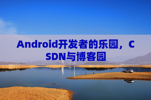 Android开发者的乐园，CSDN与博客园